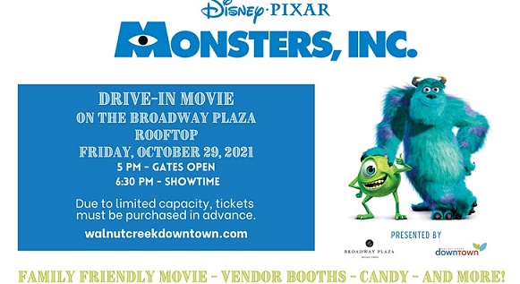 Monsters, Inc. Drive In Movie on the Broadway Plaza Rooftop; Friday, October 29, 2021; 5pm - Gates Open; 6:30pm - Showtime. Due To limited capacity, tickets must be purchased in advance. walnutcreekdowntown.com; family friendly movie - vendor booths - candy - and more!