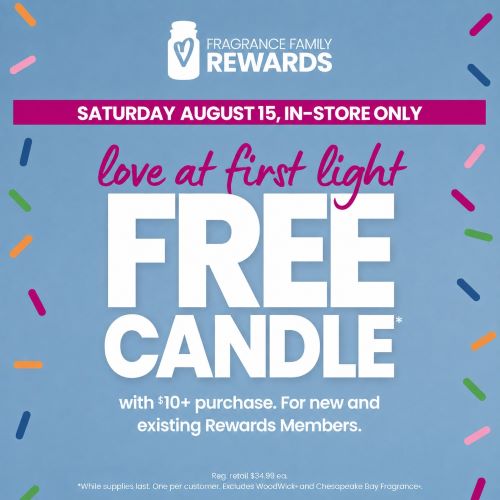 Love at First Light
Free Candle with $10+ purchase for new and existing Rewards Members.
Saturday, August 15. In-store only.
While Supplies Last.
See Store for details.