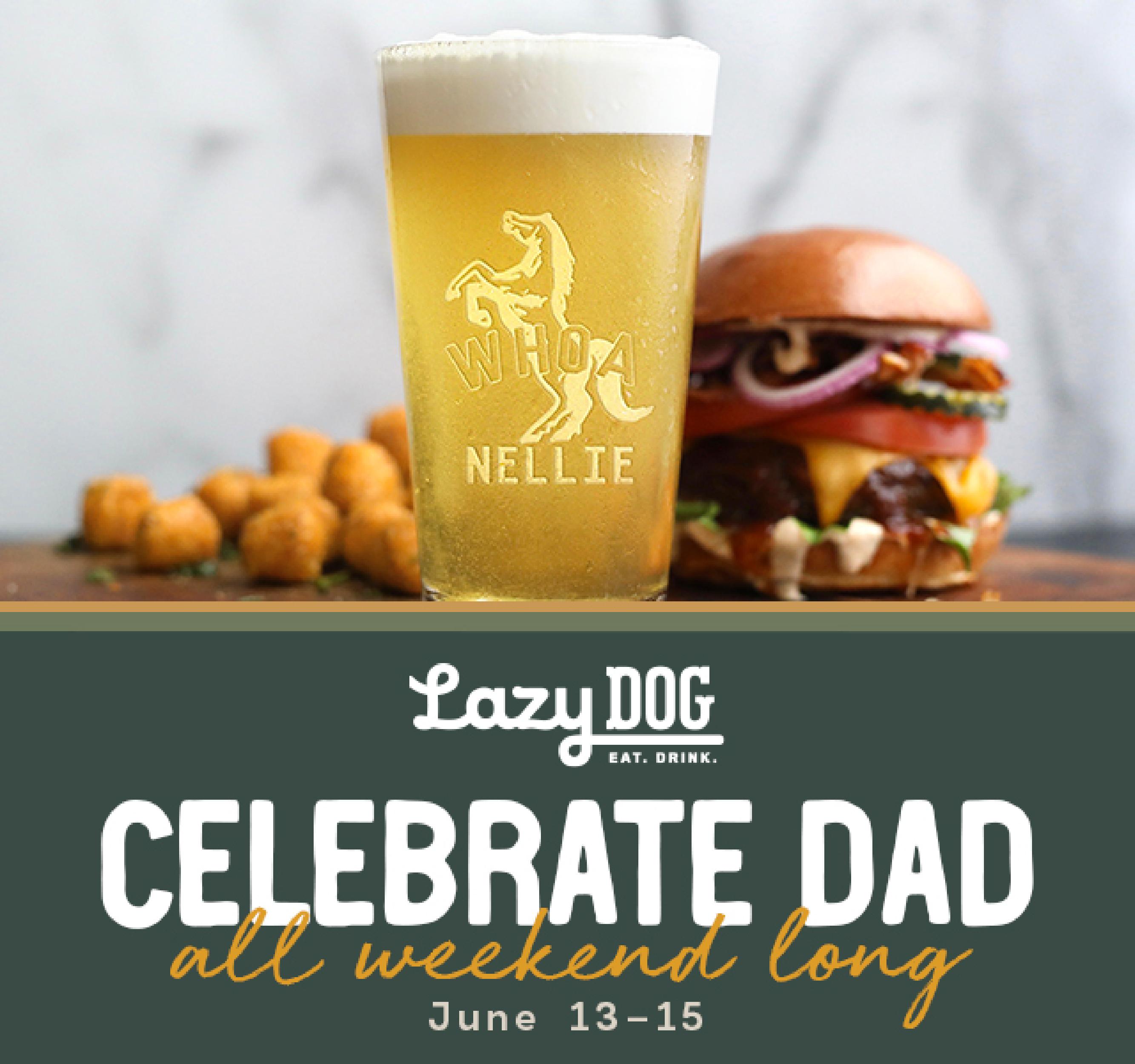 Burger, Tots, and Whoa Nellie cup of Beer.
Lazy Dog Eat drink
celebrate dad all weekend long
June 13-15