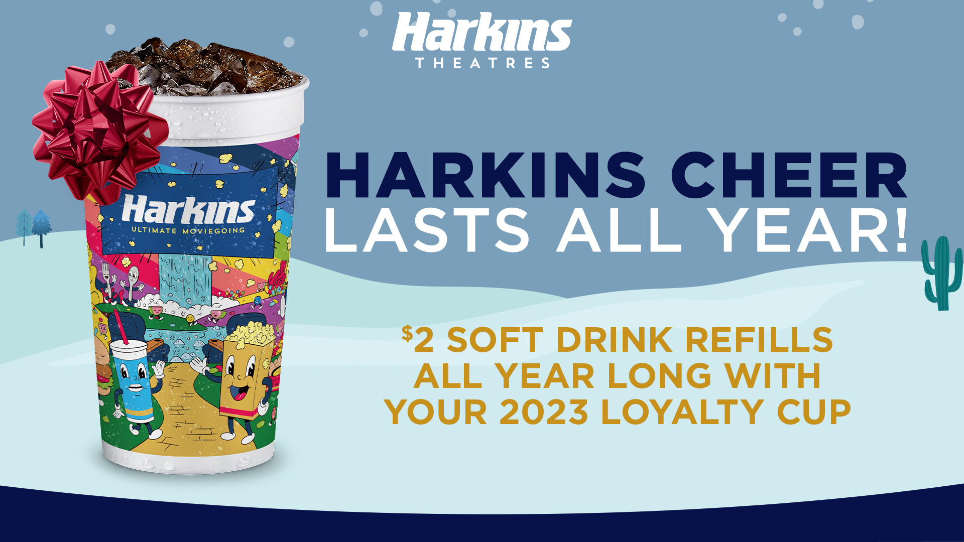 KARKINS THEATRES 
HARKINS CHEER LASTS ALL YEAR!
$2 SOFT DRINK REGILLS ALL YEAR LONG WITH  YOUR 2023 LOYALTY CUP

PICTURE IS OF THE NEW HARKINS CUP WITH A RED BOW
