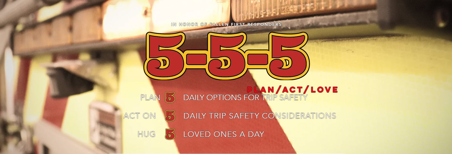 5-5-5 logo in red and yellow 
Plan / Act / Love 
Plan 5 daily options for trip safety 
Act On 5 daily trip safety considerations 
Hug 5 loved ones a day 