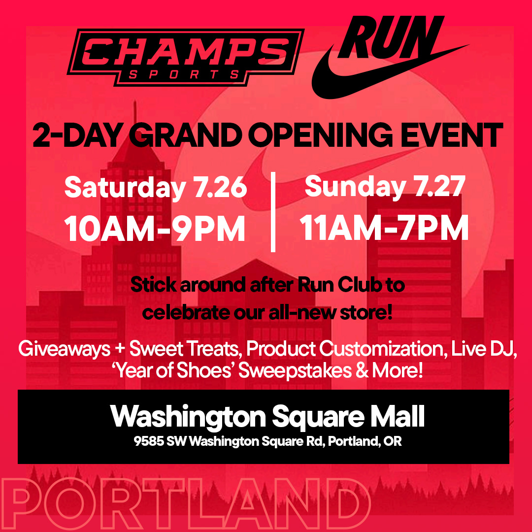 Champs Sports and Nike Run 2 Day Grand Opening Event
Saturday, July 26 10 AM to 9 PM
Sunday, July 27 11 AM to 7 PM
Stick around after the Run Club to celebrate our all-new store! giveaways, sweet treats, product customization, live DJ, “Year of Shoes” sweepstakes and more! Washington Square Mall, 9585 SW Washington Square Road, Portland, OR