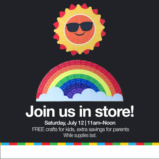 Join us in store! Saturday, July 12 | 11am - Noon.
Free crafts for kids, extra savings for parents. While supplies last.