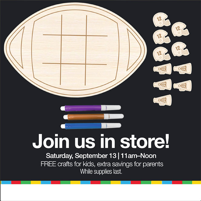 Join us in store! Saturday, September 13 | 11 am-Noon. Free crafts for kids, extra savings for parents. While supplies last.