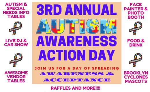 Copy: Autism and special needs info tables. Live DJ & Car Show. Awesome Vendor Tables. Face Painter & Photo Booth. Food & Drink. Brooklyn Cyclones Mascots. 3rd Annual Autism Awareness Action Day. Join us for a day of spreading awareness & acceptance. Raffles and More!!!! 4 autism ribbons.