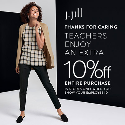 J. Jill Logo. Thanks for Caring. Teachers enjoy an extra 10% off entire purchase.
In stores only when you show your employee ID. Woman smiling wearing black slacks, black and crème color blouse, tan jacket and black flats.