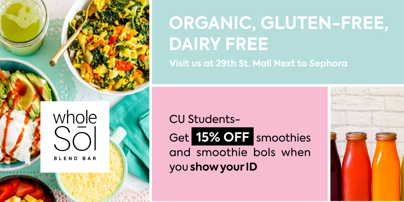 Whole Sol Blend Bar. Organic, Gluten-free, dairy free. Visit us at 29th St. Mall Next to Sephora. CU Students - Get 15% Off smoothies and smoothie bols when you show your ID
