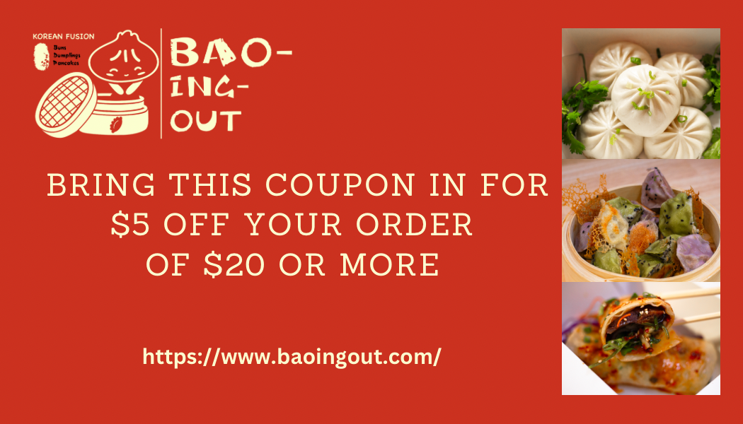 Bao-ing Out. Bring this coupon in for $5 off your order of $20 or more. https://www.baoingout.com/