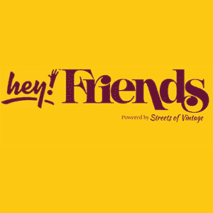 Hey! Friends | Powered by Streets of Vintage